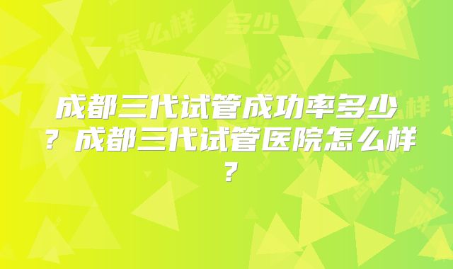 成都三代试管成功率多少？成都三代试管医院怎么样？