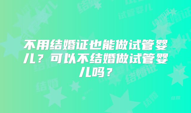 不用结婚证也能做试管婴儿？可以不结婚做试管婴儿吗？