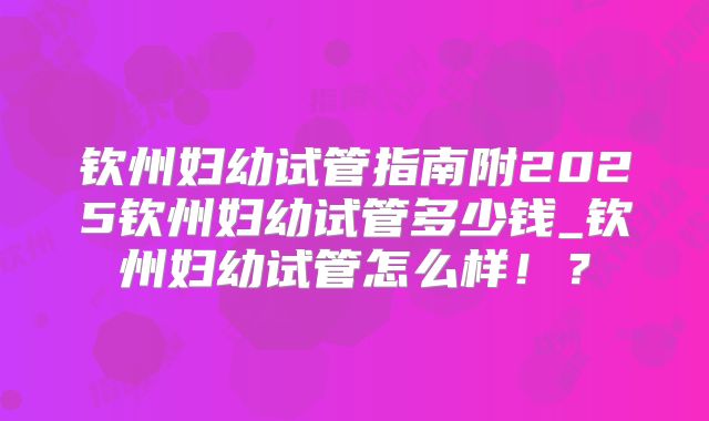 钦州妇幼试管指南附2025钦州妇幼试管多少钱_钦州妇幼试管怎么样！？