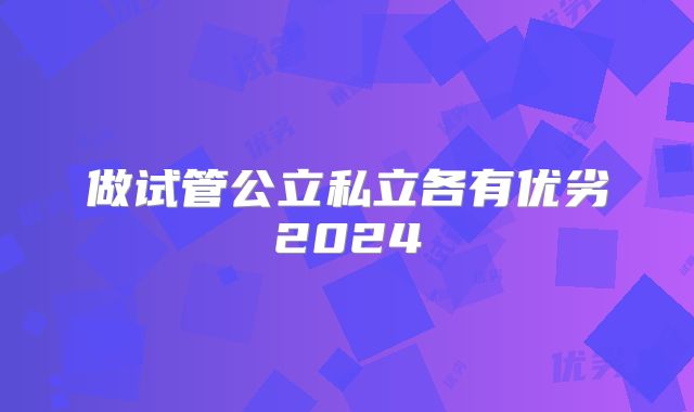 做试管公立私立各有优劣2024