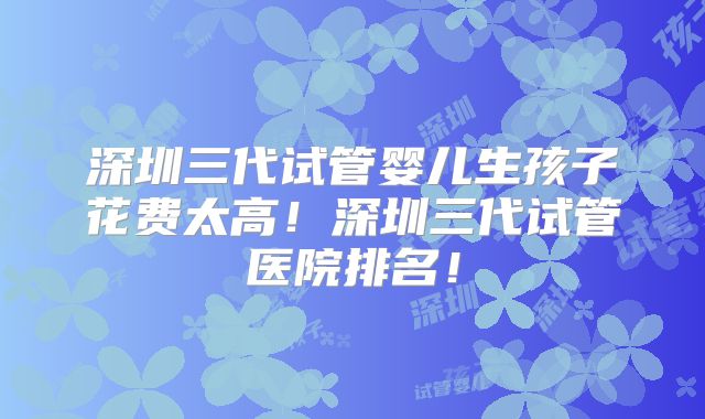深圳三代试管婴儿生孩子花费太高!深圳三代试管医院排名!