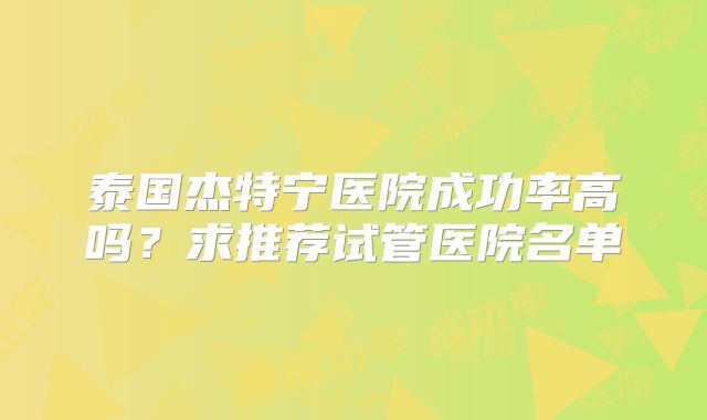 泰国杰特宁医院成功率高吗？求推荐试管医院名单