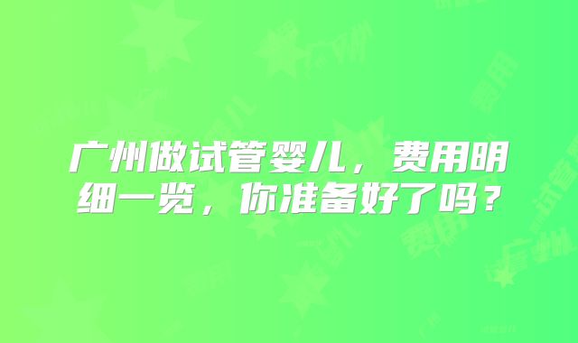 广州做试管婴儿，费用明细一览，你准备好了吗？