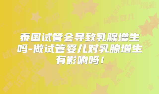 泰国试管会导致乳腺增生吗-做试管婴儿对乳腺增生有影响吗！