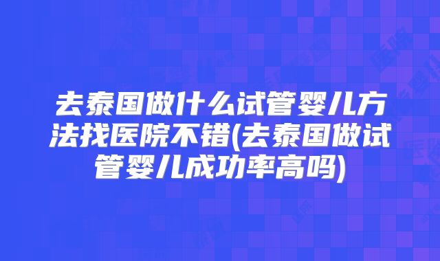 去泰国做什么试管婴儿方法找医院不错(去泰国做试管婴儿成功率高吗)