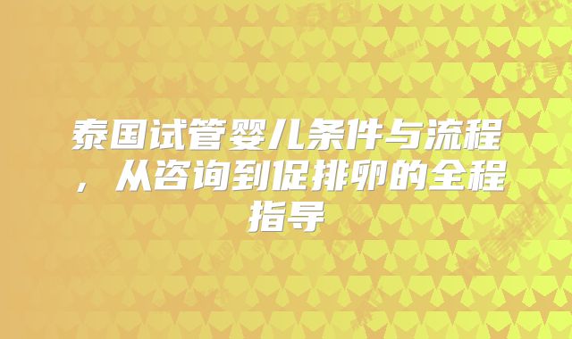 泰国试管婴儿条件与流程，从咨询到促排卵的全程指导