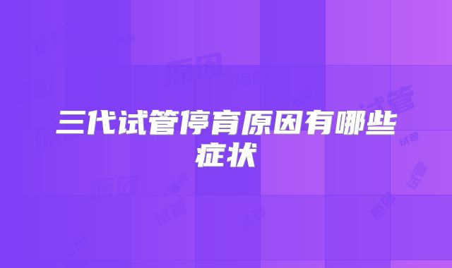 三代试管停育原因有哪些症状