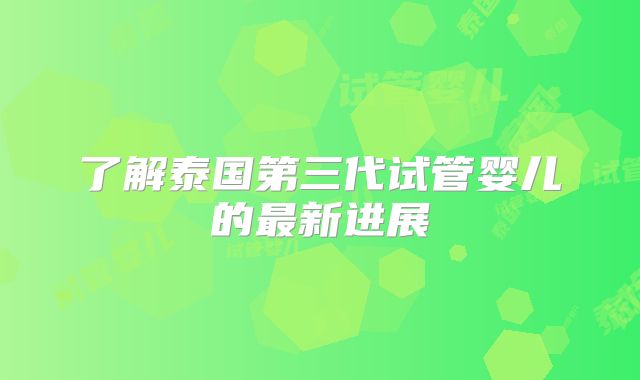 了解泰国第三代试管婴儿的最新进展