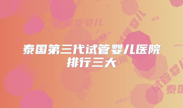 泰国第三代试管婴儿医院排行三大