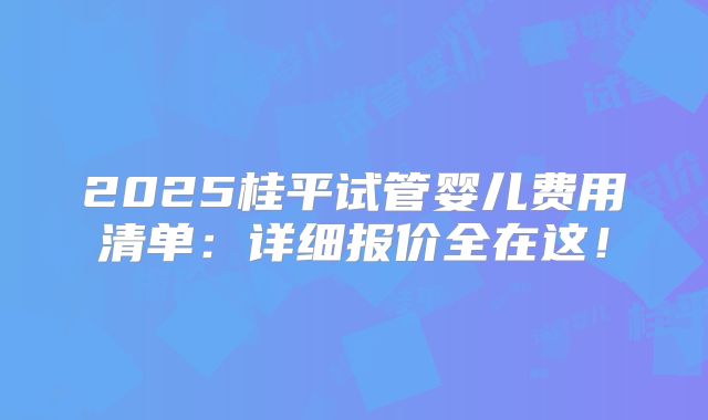 2025桂平试管婴儿费用清单：详细报价全在这！