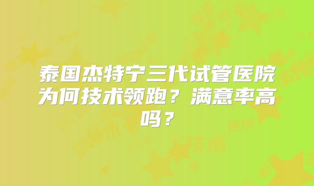 泰国杰特宁三代试管医院为何技术领跑?满意率高吗?