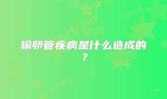 输卵管疾病是什么造成的？