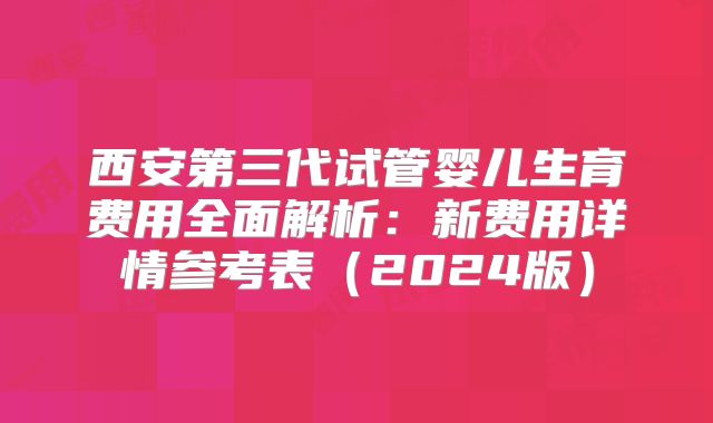 西安第三代试管婴儿生育费用全面解析：新费用详情参考表（2024版）