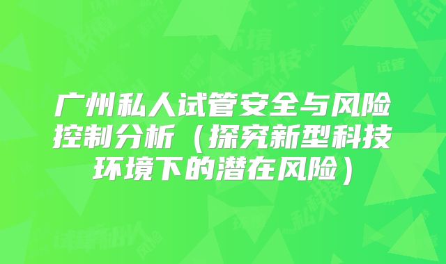 广州私人试管安全与风险控制分析（探究新型科技环境下的潜在风险）