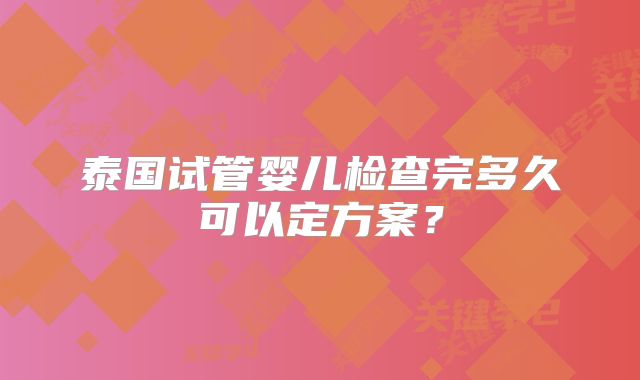 泰国试管婴儿检查完多久可以定方案？