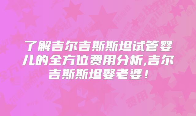 了解吉尔吉斯斯坦试管婴儿的全方位费用分析,吉尔吉斯斯坦娶老婆！