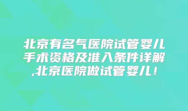 北京有名气医院试管婴儿手术资格及准入条件详解,北京医院做试管婴儿！