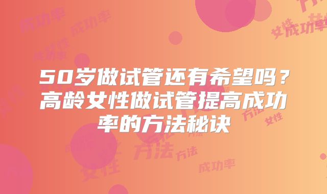 50岁做试管还有希望吗？高龄女性做试管提高成功率的方法秘诀