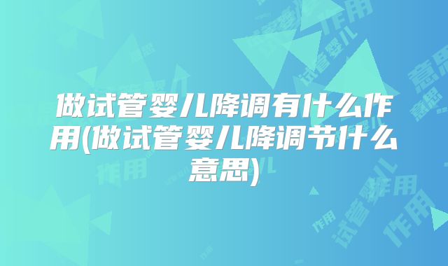 做试管婴儿降调有什么作用(做试管婴儿降调节什么意思)