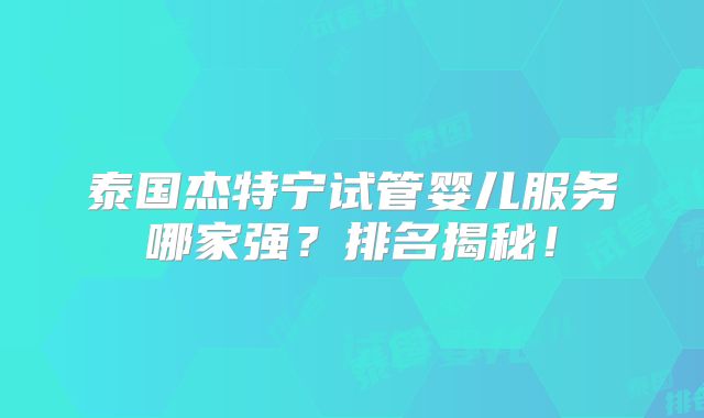 泰国杰特宁试管婴儿服务哪家强?排名揭秘!