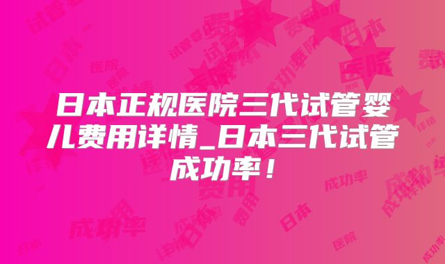 日本正规医院三代试管婴儿费用详情_日本三代试管成功率！