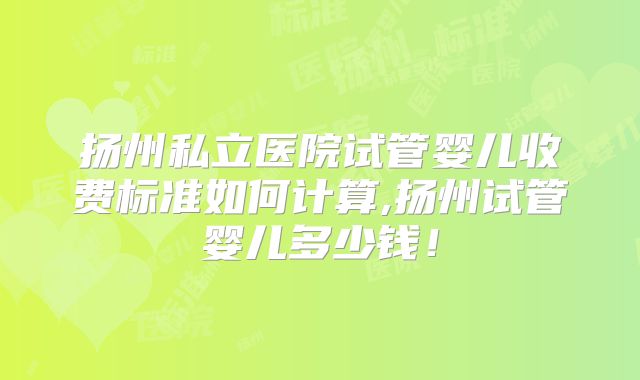 扬州私立医院试管婴儿收费标准如何计算,扬州试管婴儿多少钱!