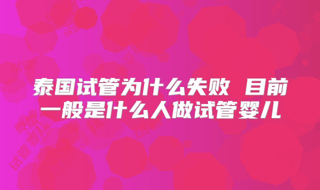 泰国试管为什么失败 目前一般是什么人做试管婴儿
