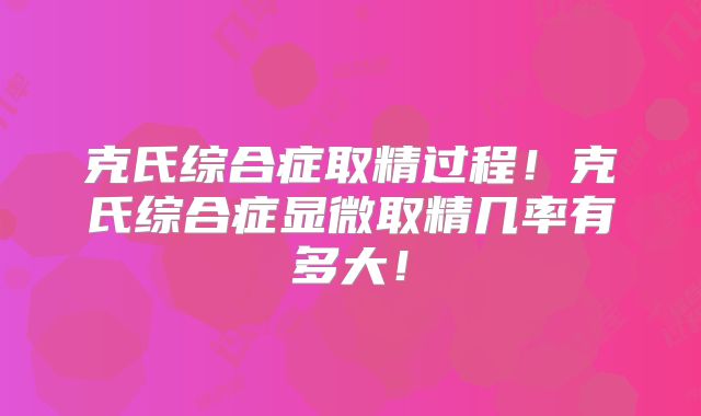 克氏综合症取精过程!克氏综合症显微取精几率有多大!