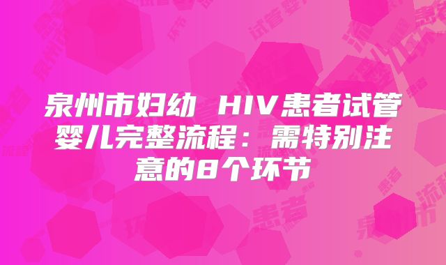 泉州市妇幼 HIV患者试管婴儿完整流程：需特别注意的8个环节