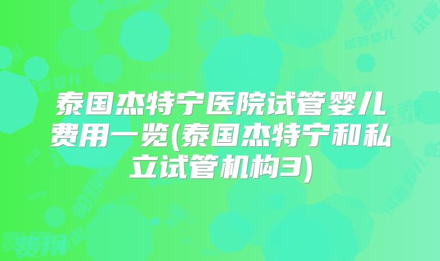 泰国杰特宁医院试管婴儿费用一览(泰国杰特宁和私立试管机构3)
