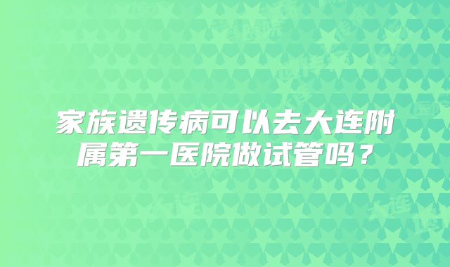 家族遗传病可以去大连附属第一医院做试管吗？