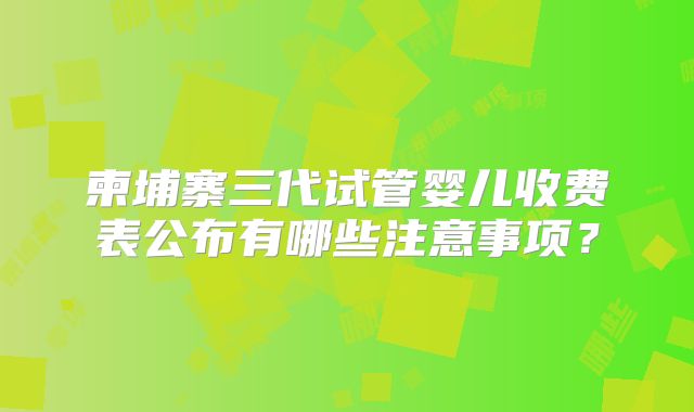 柬埔寨三代试管婴儿收费表公布有哪些注意事项？
