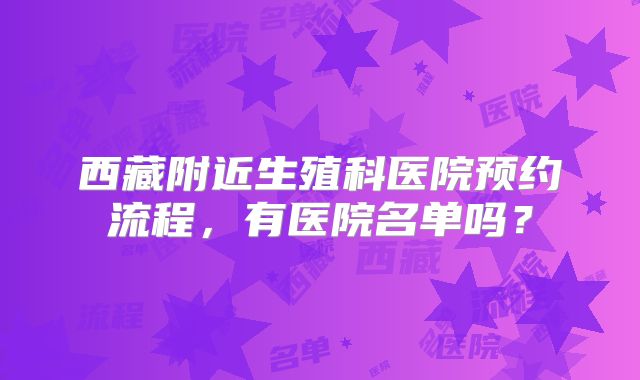 西藏附近生殖科医院预约流程，有医院名单吗？
