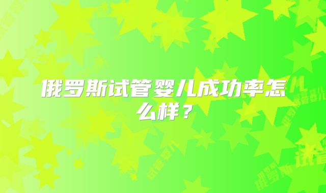 俄罗斯试管婴儿成功率怎么样？