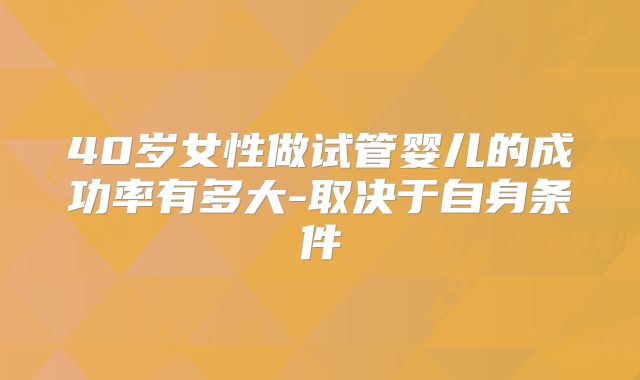 40岁女性做试管婴儿的成功率有多大-取决于自身条件