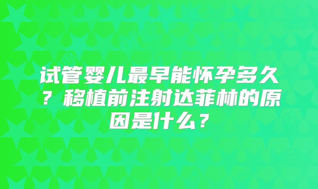 试管婴儿最早能怀孕多久？移植前注射达菲林的原因是什么？