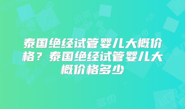 泰国绝经试管婴儿大概价格?泰国绝经试管婴儿大概价格多少