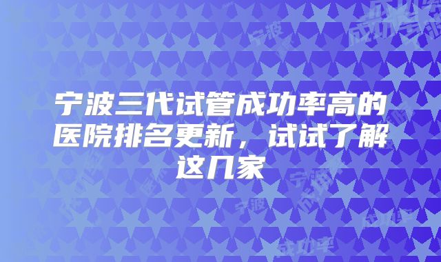 宁波三代试管成功率高的医院排名更新，试试了解这几家
