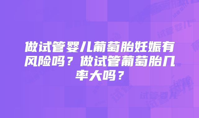 做试管婴儿葡萄胎妊娠有风险吗?做试管葡萄胎几率大吗?