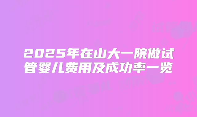 2025年在山大一院做试管婴儿费用及成功率一览