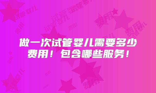做一次试管婴儿需要多少费用！包含哪些服务！