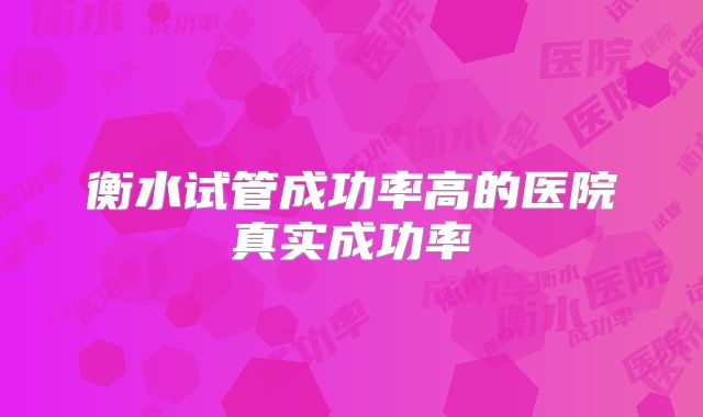 衡水试管成功率高的医院真实成功率