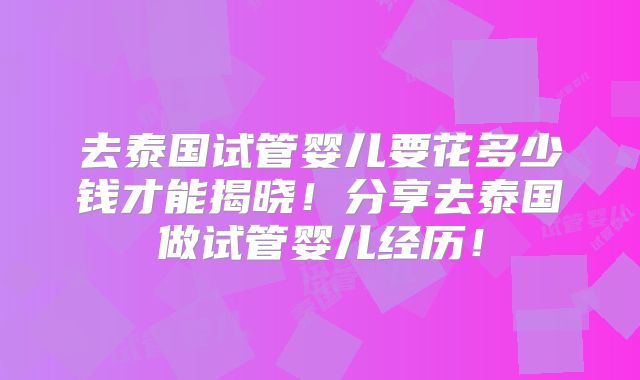 去泰国试管婴儿要花多少钱才能揭晓！分享去泰国做试管婴儿经历！