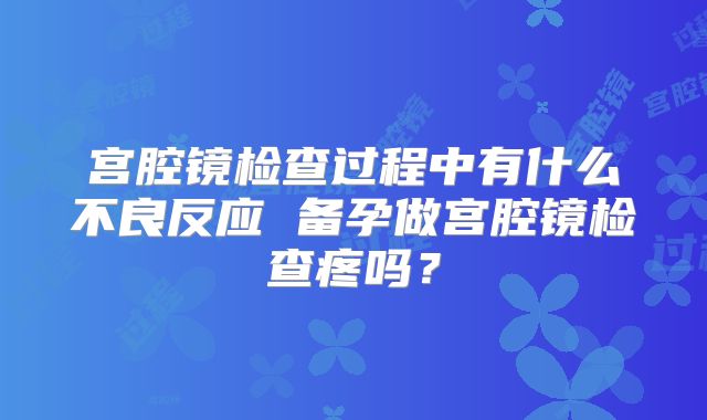 宫腔镜检查过程中有什么不良反应 备孕做宫腔镜检查疼吗?