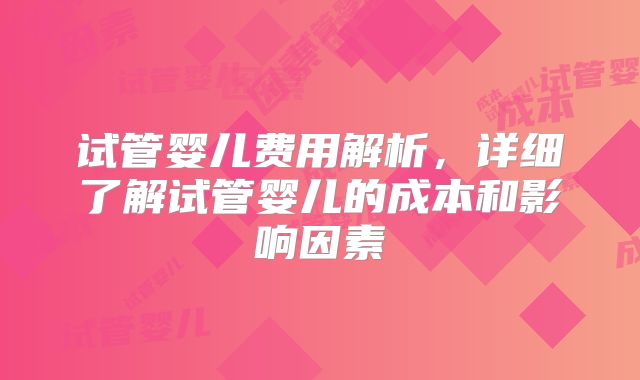 试管婴儿费用解析,详细了解试管婴儿的成本和影响因素