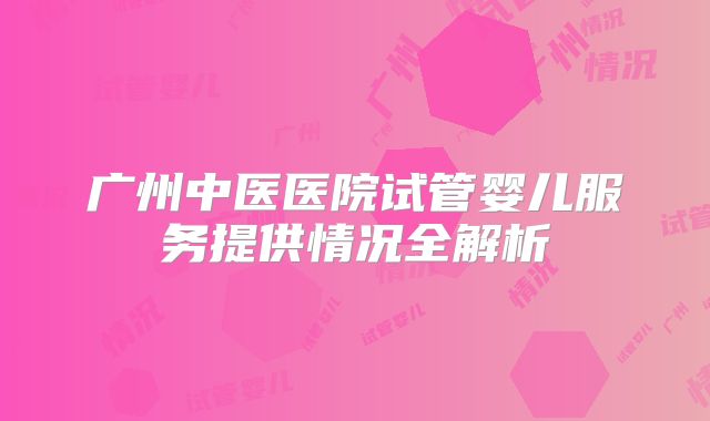 广州中医医院试管婴儿服务提供情况全解析