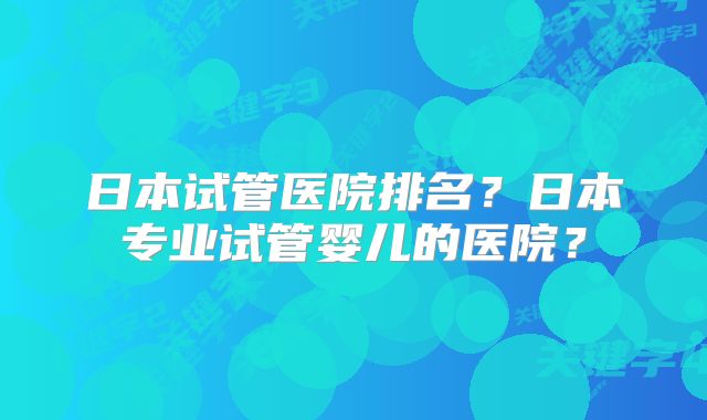 日本试管医院排名？日本专业试管婴儿的医院？
