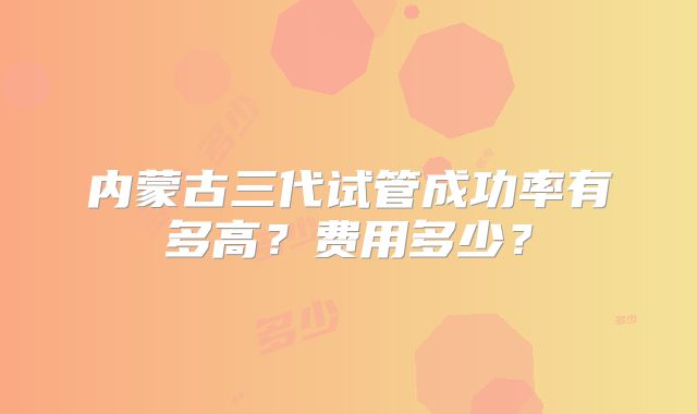 内蒙古三代试管成功率有多高?费用多少?