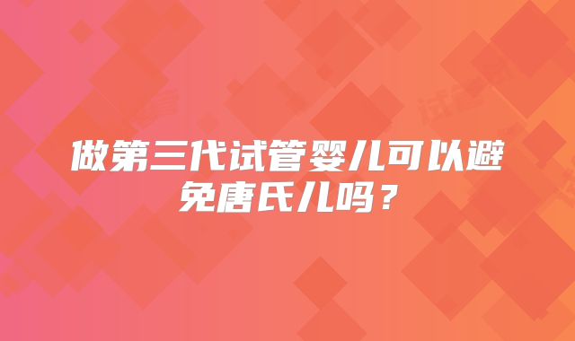 做第三代试管婴儿可以避免唐氏儿吗？