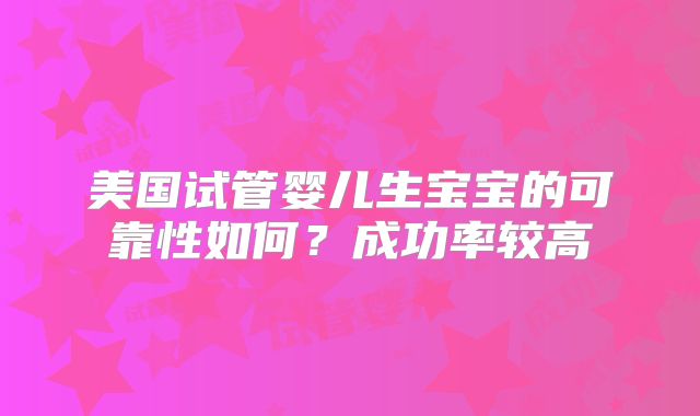 美国试管婴儿生宝宝的可靠性如何？成功率较高